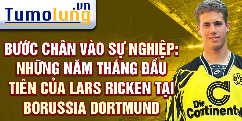 Bước chân vào sự nghiệp: những năm tháng đầu tiên của lars ricken tại borussia dortmund