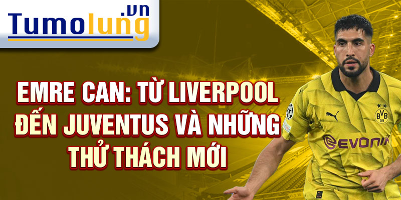 Emre Can: Từ Liverpool đến Juventus và những thử thách mới