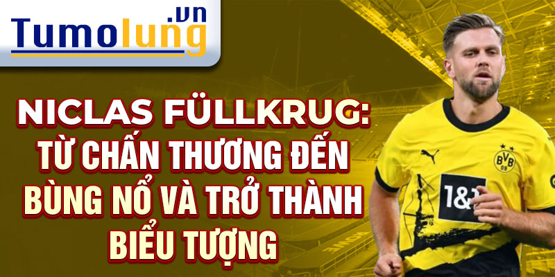 Niclas Füllkrug: Từ chấn thương đến bùng nổ và trở thành biểu tượng