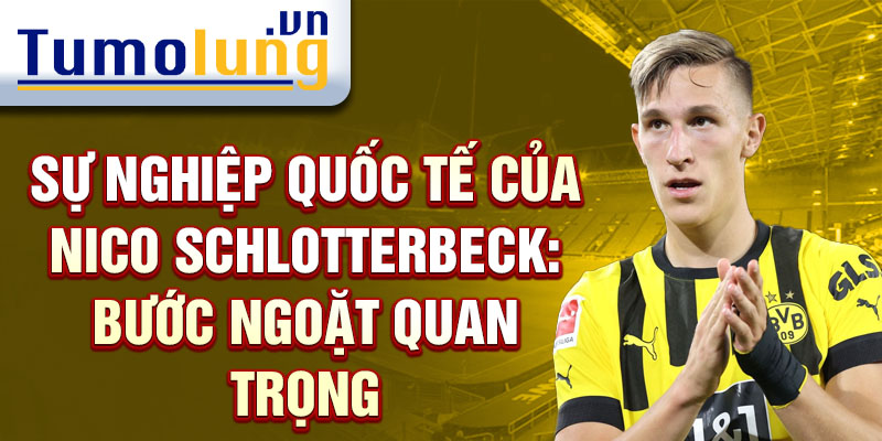 Sự nghiệp quốc tế của Nico Schlotterbeck: Bước ngoặt quan trọng