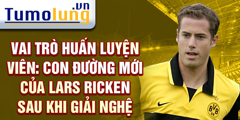 Vai trò huấn luyện viên: Con đường mới của Lars Ricken sau khi giải nghệ