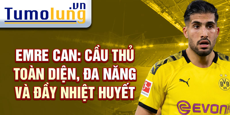 Emre Can: Cầu thủ toàn diện, đa năng và đầy nhiệt huyết