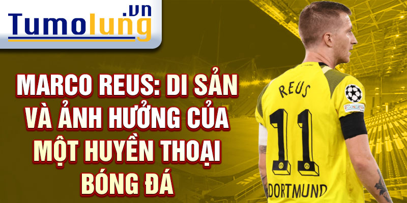 Marco Reus: Di sản và ảnh hưởng của một huyền thoại bóng đá