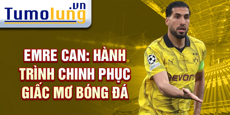 Emre Can: Hành trình chinh phục giấc mơ bóng đá