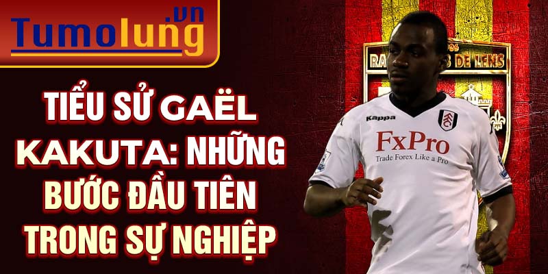 Tiểu sử gaël kakuta: những bước đầu tiên trong sự nghiệp 