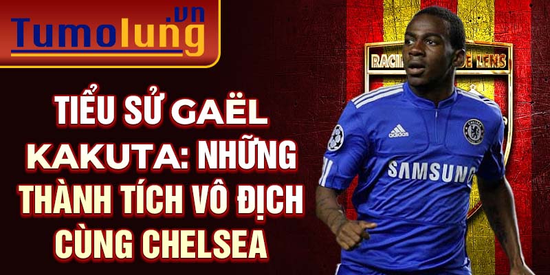 Tiểu sử Gaël Kakuta: Những thành tích vô địch cùng Chelsea