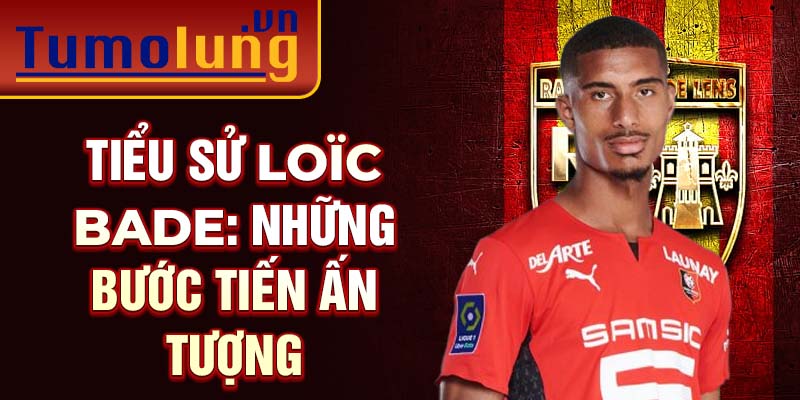 Tiểu sử Loïc Bade: Những bước tiến ấn tượng