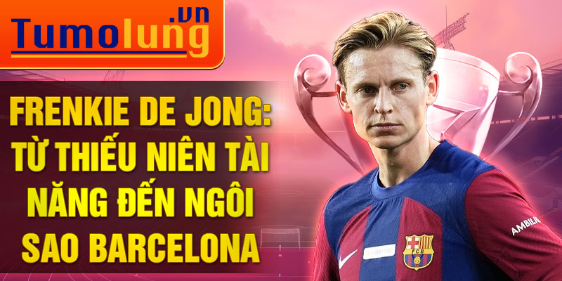 Frenkie de Jong: từ thiếu niên tài năng đến ngôi sao barcelona