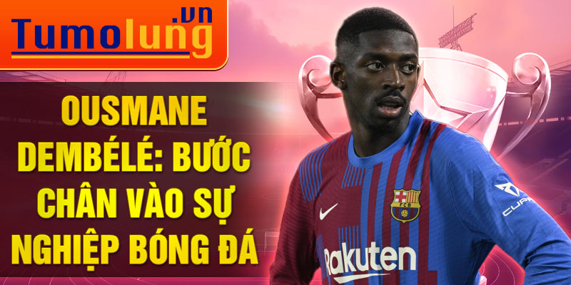 Ousmane dembélé: bước chân vào sự nghiệp bóng đá 