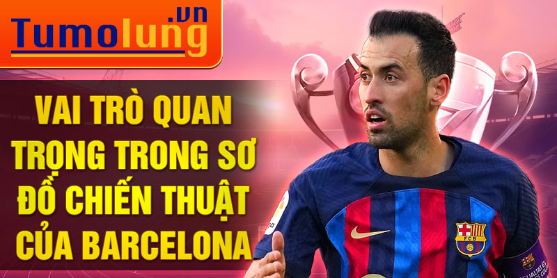 Vai trò quan trọng trong sơ đồ chiến thuật của Barcelona