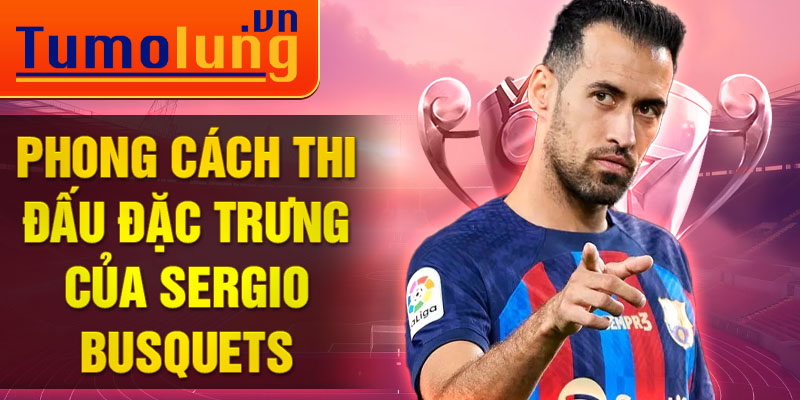 Phong cách thi đấu đặc trưng của Sergio Busquets