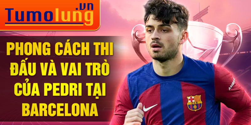 Phong cách thi đấu và vai trò của pedri tại Barcelona