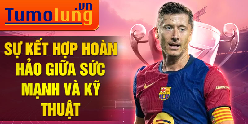 Sự kết hợp hoàn hảo giữa sức mạnh và kỹ thuật